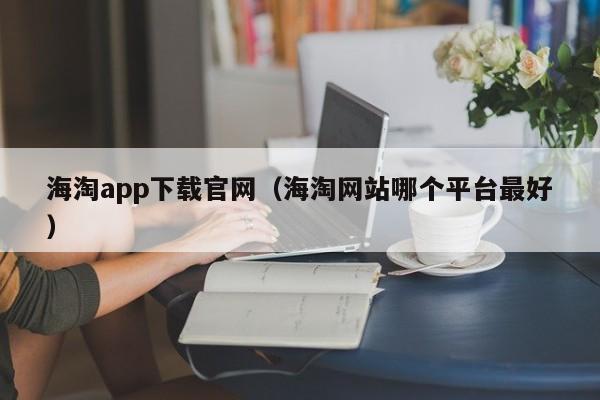 海淘app下载官网（海淘网站哪个平台最好）