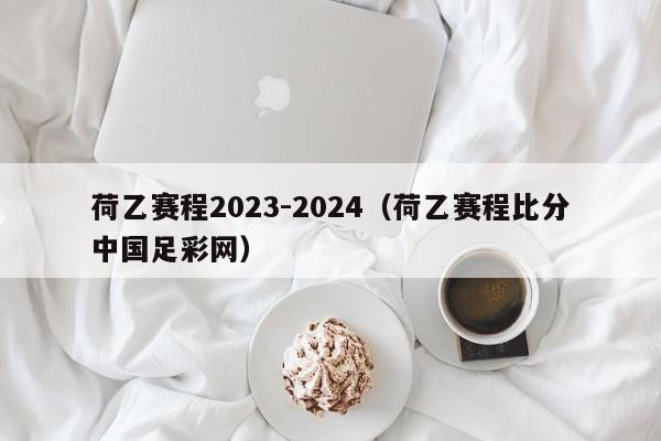 荷乙赛程2023-2024（荷乙赛程比分中国足彩网）