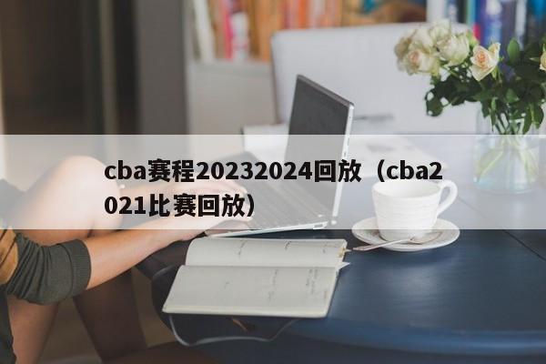 cba赛程20232024回放（cba2021比赛回放）