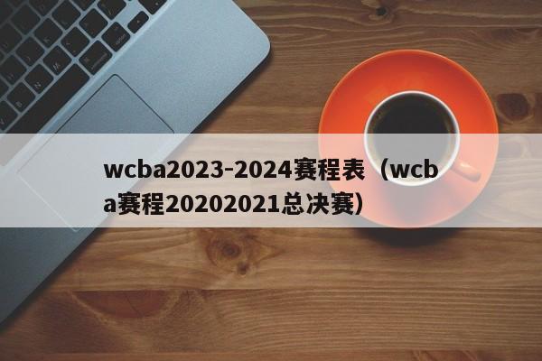 wcba2023-2024赛程表（wcba赛程20202021总决赛）