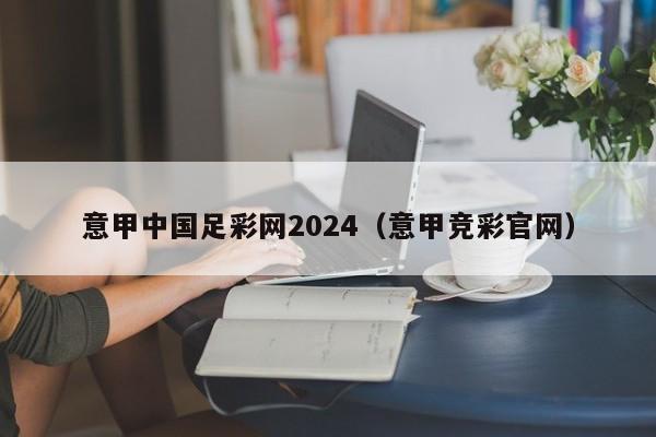 意甲中国足彩网2024（意甲竞彩官网）