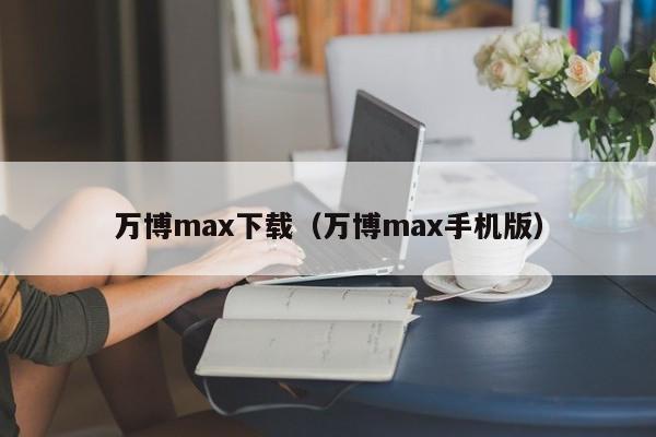 万博max下载（万博max手机版）