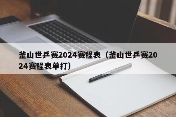 釜山世乒赛2024赛程表（釜山世乒赛2024赛程表单打）