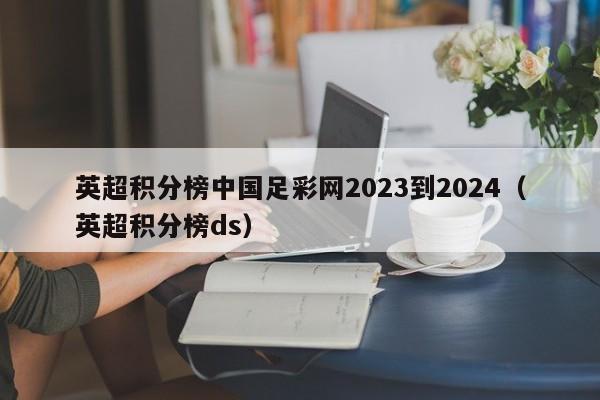 英超积分榜中国足彩网2023到2024（英超积分榜ds）